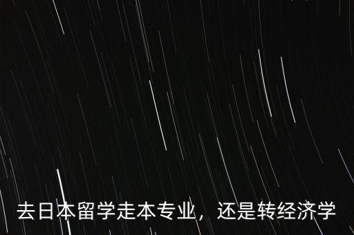 去日本留學(xué)走本專業(yè)，還是轉(zhuǎn)經(jīng)濟(jì)學(xué)
