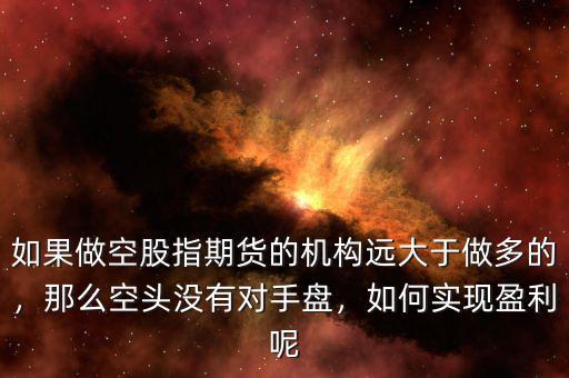 如果做空股指期貨的機(jī)構(gòu)遠(yuǎn)大于做多的，那么空頭沒(méi)有對(duì)手盤(pán)，如何實(shí)現(xiàn)盈利呢