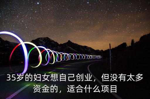 35歲的婦女想自己創(chuàng)業(yè)，但沒有太多資金的，適合什么項目