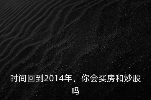 時(shí)間回到2014年，你會(huì)買房和炒股嗎