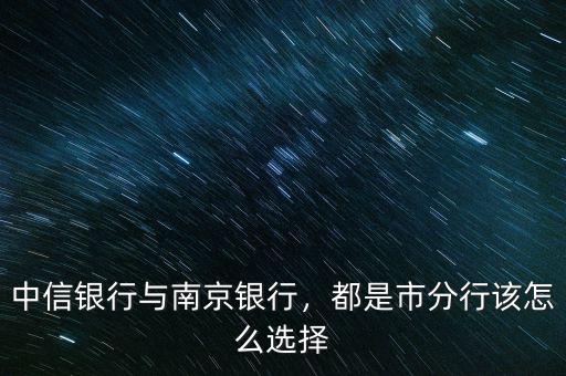 中信銀行與南京銀行，都是市分行該怎么選擇