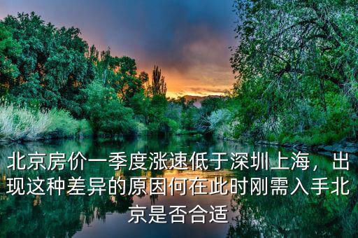 北京房?jī)r(jià)一季度漲速低于深圳上海，出現(xiàn)這種差異的原因何在此時(shí)剛需入手北京是否合適
