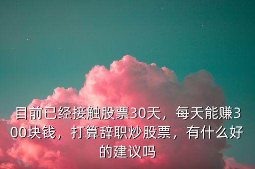 目前已經(jīng)接觸股票30天，每天能賺300塊錢，打算辭職炒股票，有什么好的建議嗎