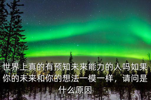 世界上真的有預(yù)知未來能力的人嗎如果你的未來和你的想法一模一樣，請(qǐng)問是什么原因