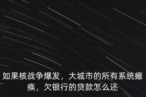 如果核戰(zhàn)爭爆發(fā)，大城市的所有系統(tǒng)癱瘓，欠銀行的貸款怎么還