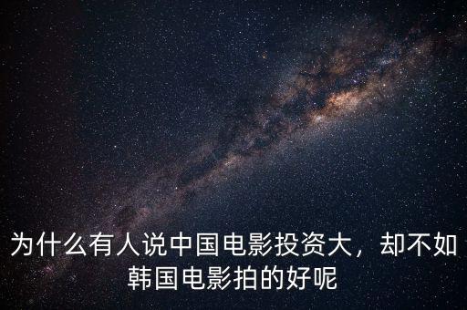 為什么有人說中國電影投資大，卻不如韓國電影拍的好呢