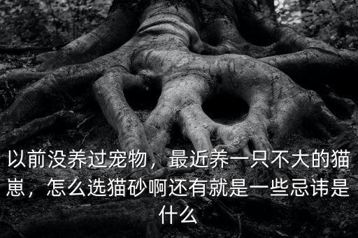 以前沒養(yǎng)過寵物，最近養(yǎng)一只不大的貓崽，怎么選貓砂啊還有就是一些忌諱是什么