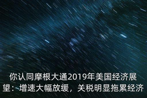 你認(rèn)同摩根大通2019年美國經(jīng)濟(jì)展望：增速大幅放緩，關(guān)稅明顯拖累經(jīng)濟(jì)