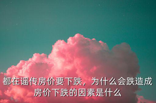 都在謠傳房價要下跌，為什么會跌造成房價下跌的因素是什么