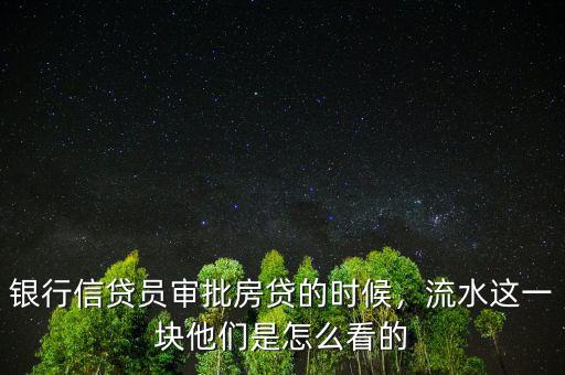 銀行信貸員審批房貸的時(shí)候，流水這一塊他們是怎么看的