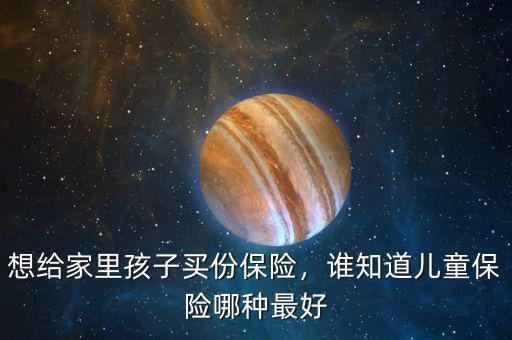 想給家里孩子買份保險，誰知道兒童保險哪種最好