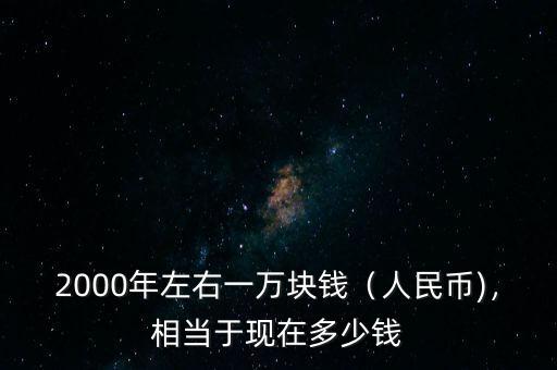 2000年左右一萬塊錢（人民幣)，相當(dāng)于現(xiàn)在多少錢