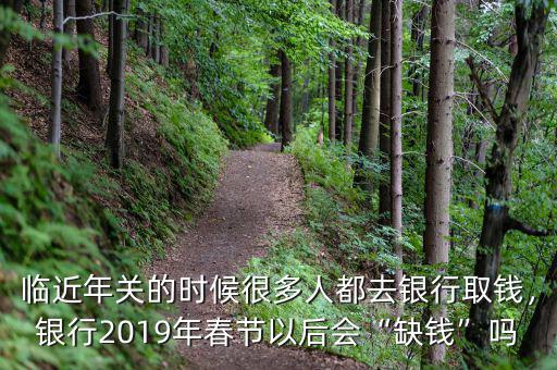 臨近年關(guān)的時(shí)候很多人都去銀行取錢，銀行2019年春節(jié)以后會(huì)“缺錢”嗎