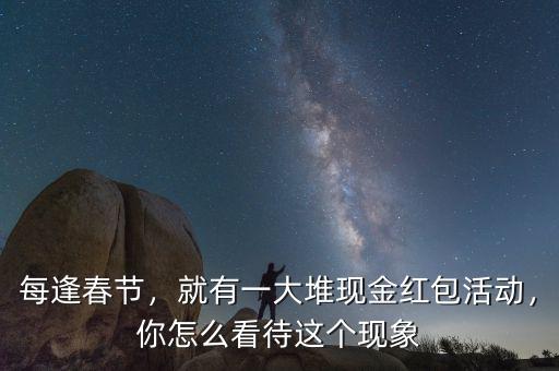 每逢春節(jié)，就有一大堆現金紅包活動，你怎么看待這個現象