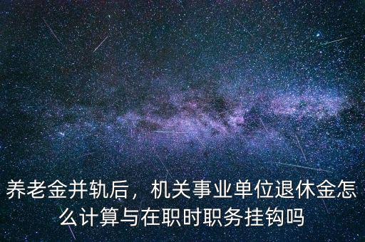 養(yǎng)老金并軌后，機(jī)關(guān)事業(yè)單位退休金怎么計(jì)算與在職時(shí)職務(wù)掛鉤嗎