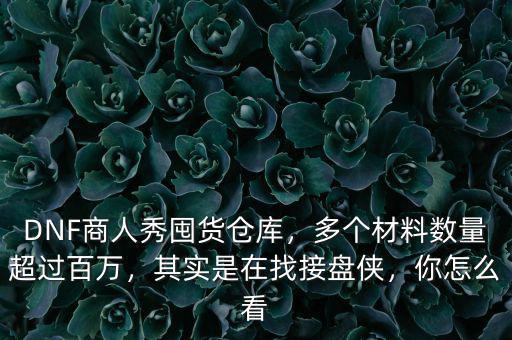 DNF商人秀囤貨倉庫，多個(gè)材料數(shù)量超過百萬，其實(shí)是在找接盤俠，你怎么看