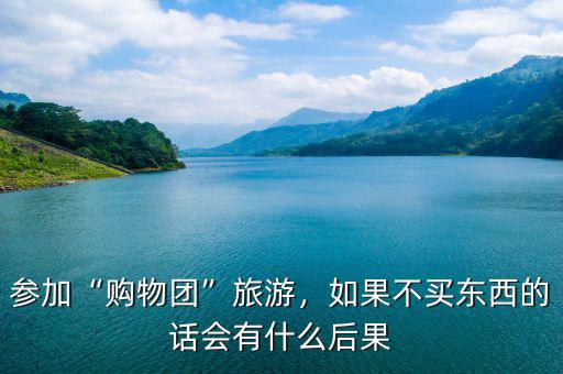 參加“購(gòu)物團(tuán)”旅游，如果不買(mǎi)東西的話(huà)會(huì)有什么后果