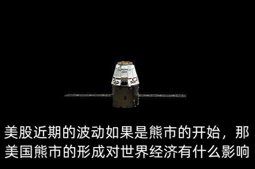 美股近期的波動如果是熊市的開始，那美國熊市的形成對世界經(jīng)濟有什么影響