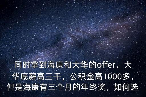同時(shí)拿到?？岛痛笕A的offer，大華底薪高三千，公積金高1000多，但是?？涤腥齻€(gè)月的年終獎(jiǎng)，如何選
