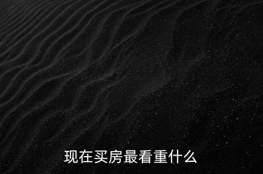 現(xiàn)在買(mǎi)房最看重什么