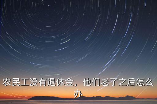 農(nóng)民工沒有退休金，他們老了之后怎么辦