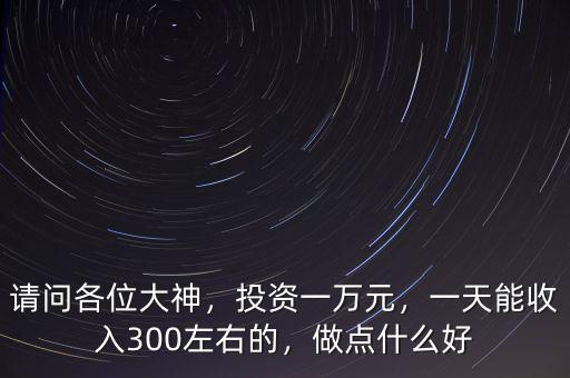 請問各位大神，投資一萬元，一天能收入300左右的，做點什么好