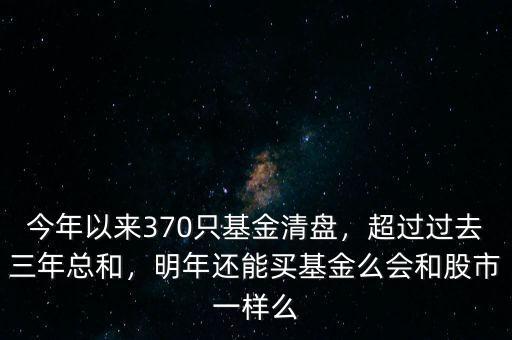 今年以來(lái)370只基金清盤，超過(guò)過(guò)去三年總和，明年還能買基金么會(huì)和股市一樣么