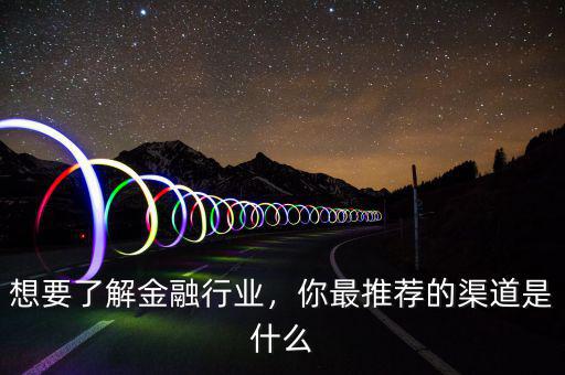 想要了解金融行業(yè)，你最推薦的渠道是什么