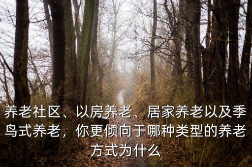 養(yǎng)老社區(qū)、以房養(yǎng)老、居家養(yǎng)老以及季鳥式養(yǎng)老，你更傾向于哪種類型的養(yǎng)老方式為什么