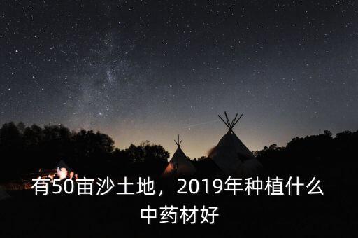 有50畝沙土地，2019年種植什么中藥材好