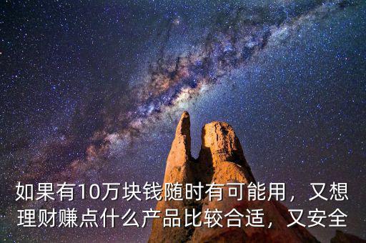 如果有10萬塊錢隨時(shí)有可能用，又想理財(cái)賺點(diǎn)什么產(chǎn)品比較合適，又安全