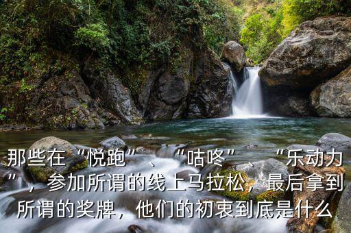 那些在“悅跑”、“咕咚”、“樂動力”，參加所謂的線上馬拉松，最后拿到所謂的獎牌，他們的初衷到底是什么