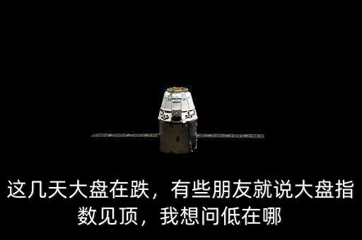 這幾天大盤在跌，有些朋友就說大盤指數(shù)見頂，我想問低在哪