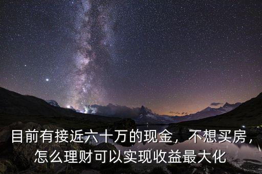目前有接近六十萬的現(xiàn)金，不想買房，怎么理財可以實現(xiàn)收益最大化