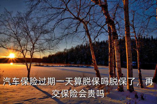 汽車保險(xiǎn)過(guò)期一天算脫保嗎脫保了，再交保險(xiǎn)會(huì)貴嗎