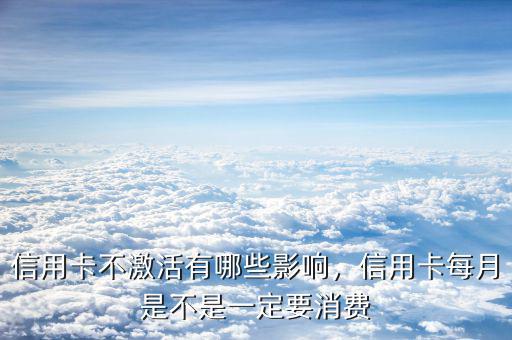 信用卡不激活有哪些影響，信用卡每月是不是一定要消費(fèi)