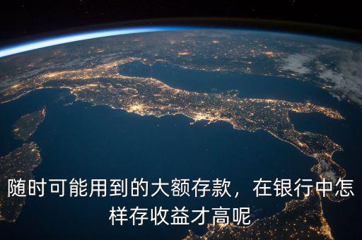 隨時可能用到的大額存款，在銀行中怎樣存收益才高呢
