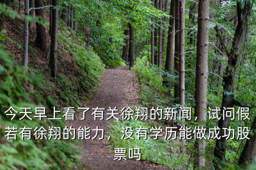 今天早上看了有關(guān)徐翔的新聞，試問(wèn)假若有徐翔的能力，沒(méi)有學(xué)歷能做成功股票嗎