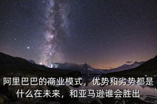 阿里巴巴的商業(yè)模式，優(yōu)勢(shì)和劣勢(shì)都是什么在未來，和亞馬遜誰會(huì)勝出