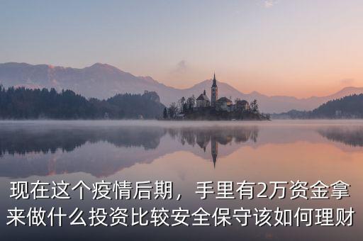 現(xiàn)在這個疫情后期，手里有2萬資金拿來做什么投資比較安全保守該如何理財