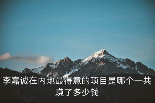 李嘉誠(chéng)在內(nèi)地最得意的項(xiàng)目是哪個(gè)一共賺了多少錢