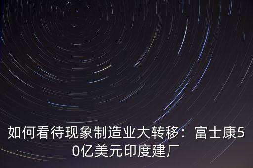 如何看待現(xiàn)象制造業(yè)大轉移：富士康50億美元印度建廠