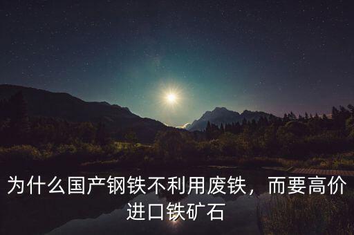 為什么國產(chǎn)鋼鐵不利用廢鐵，而要高價進口鐵礦石