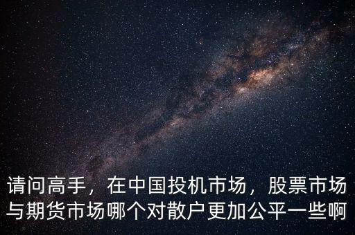 請(qǐng)問(wèn)高手，在中國(guó)投機(jī)市場(chǎng)，股票市場(chǎng)與期貨市場(chǎng)哪個(gè)對(duì)散戶更加公平一些啊