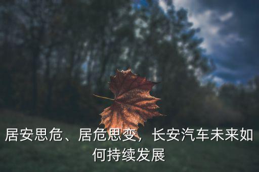 居安思危、居危思變，長(zhǎng)安汽車(chē)未來(lái)如何持續(xù)發(fā)展