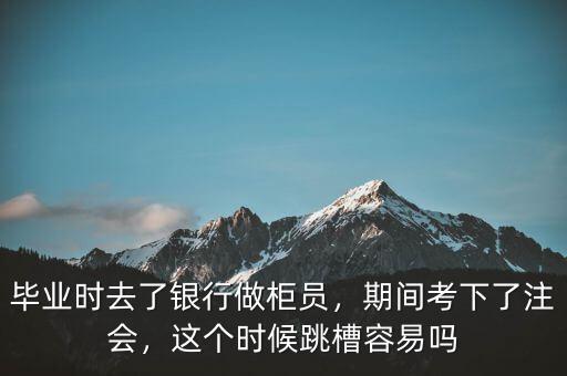 畢業(yè)時(shí)去了銀行做柜員，期間考下了注會(huì)，這個(gè)時(shí)候跳槽容易嗎