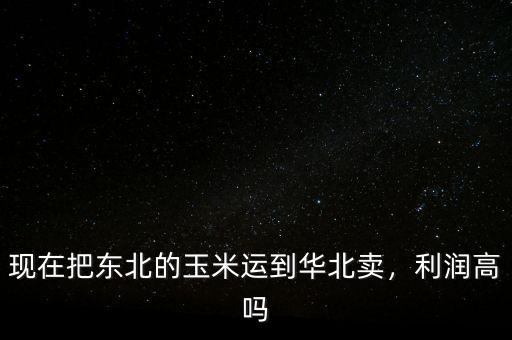 現(xiàn)在把東北的玉米運(yùn)到華北賣，利潤(rùn)高嗎