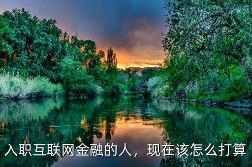 入職互聯(lián)網(wǎng)金融的人，現(xiàn)在該怎么打算