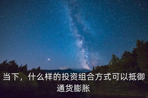 當(dāng)下，什么樣的投資組合方式可以抵御通貨膨脹