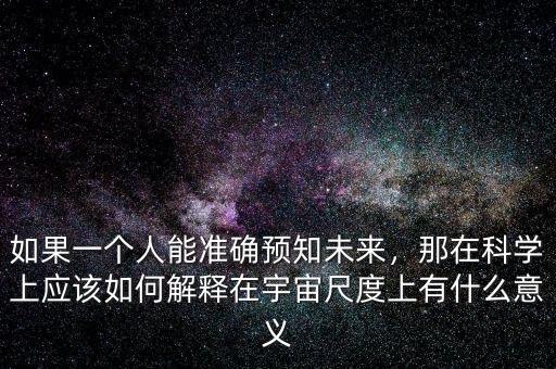 如果一個(gè)人能準(zhǔn)確預(yù)知未來，那在科學(xué)上應(yīng)該如何解釋在宇宙尺度上有什么意義